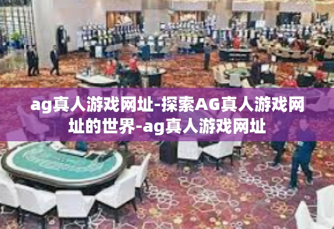 ag真人游戏网址-探索AG真人游戏网址的世界-ag真人游戏网址