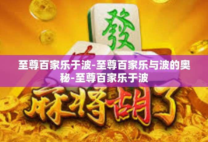 至尊百家乐于波-至尊百家乐与波的奥秘-至尊百家乐于波