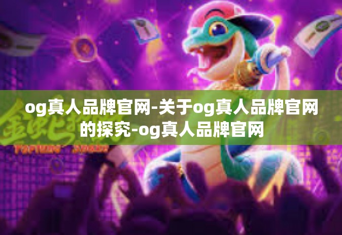 og真人品牌官网-关于og真人品牌官网的探究-og真人品牌官网