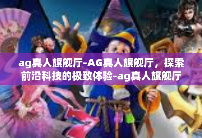 ag真人旗舰厅-AG真人旗舰厅，探索前沿科技的极致体验-ag真人旗舰厅