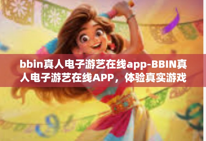 bbin真人电子游艺在线app-BBIN真人电子游艺在线APP，体验真实游戏世界的新门户-bbin真人电子游艺在线app