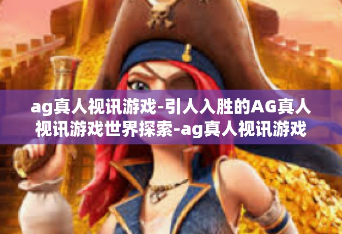 ag真人视讯游戏-引人入胜的AG真人视讯游戏世界探索-ag真人视讯游戏