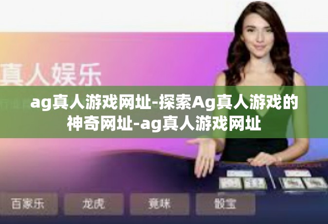 ag真人游戏网址-探索Ag真人游戏的神奇网址-ag真人游戏网址