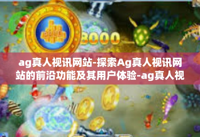 ag真人视讯网站-探索Ag真人视讯网站的前沿功能及其用户体验-ag真人视讯网站