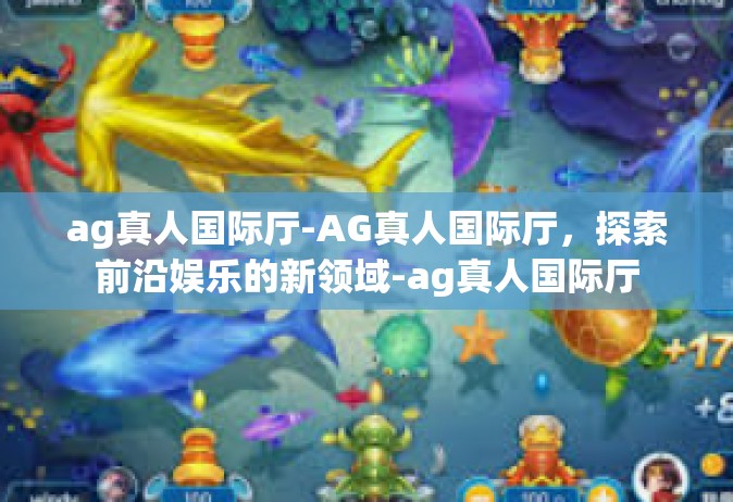 ag真人国际厅-AG真人国际厅，探索前沿娱乐的新领域-ag真人国际厅