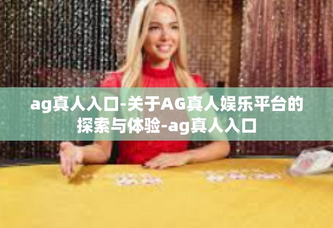 ag真人入口-关于AG真人娱乐平台的探索与体验-ag真人入口