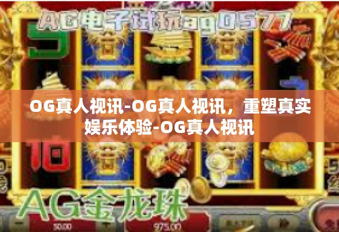 OG真人视讯-OG真人视讯，重塑真实娱乐体验-OG真人视讯