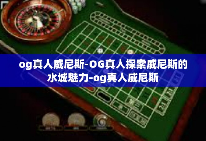 og真人威尼斯-OG真人探索威尼斯的水城魅力-og真人威尼斯