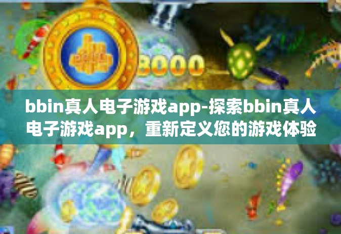 bbin真人电子游戏app-探索bbin真人电子游戏app，重新定义您的游戏体验-bbin真人电子游戏app