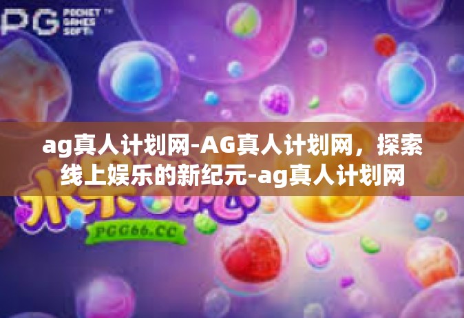 ag真人计划网-AG真人计划网，探索线上娱乐的新纪元-ag真人计划网