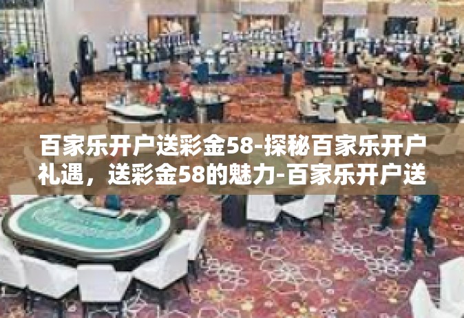 百家乐开户送彩金58-探秘百家乐开户礼遇，送彩金58的魅力-百家乐开户送彩金58
