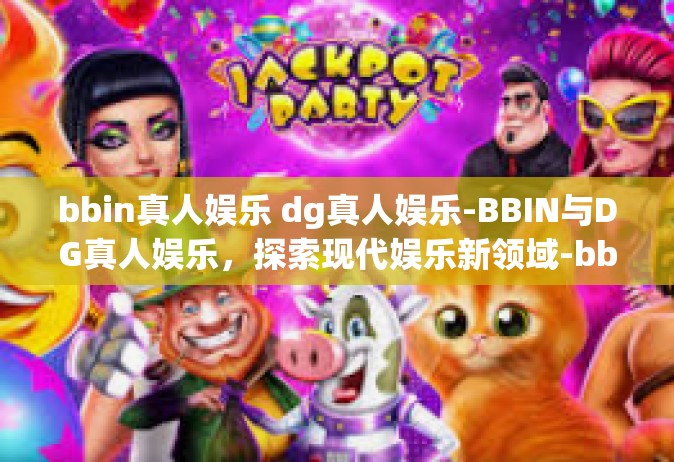 bbin真人娱乐 dg真人娱乐-BBIN与DG真人娱乐，探索现代娱乐新领域-bbin真人娱乐 dg真人娱乐