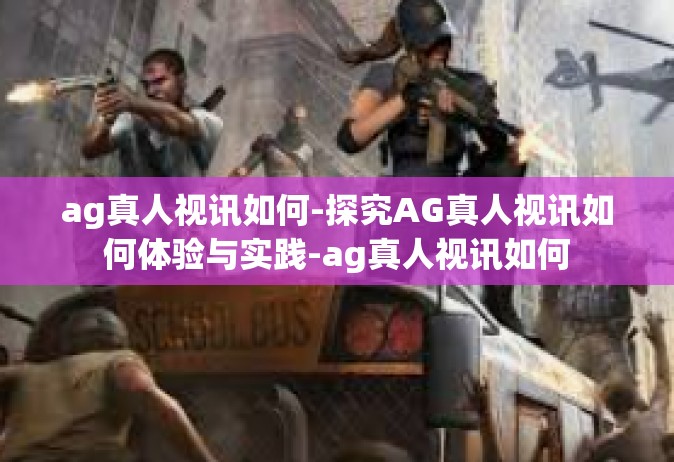 ag真人视讯如何-探究AG真人视讯如何体验与实践-ag真人视讯如何