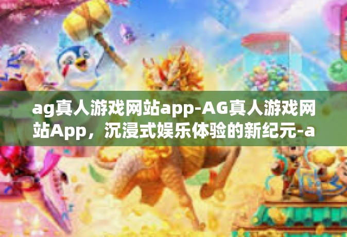 ag真人游戏网站app-AG真人游戏网站App，沉浸式娱乐体验的新纪元-ag真人游戏网站app