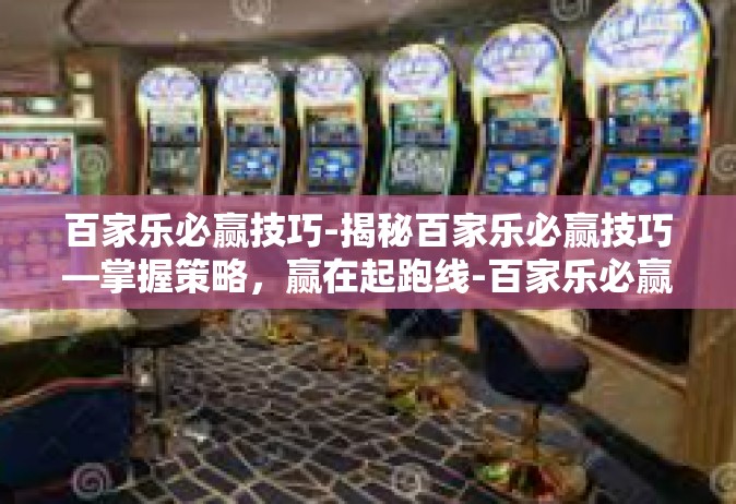百家乐必赢技巧-揭秘百家乐必赢技巧—掌握策略，赢在起跑线-百家乐必赢技巧