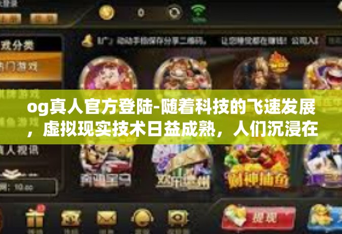 og真人官方登陆-随着科技的飞速发展，虚拟现实技术日益成熟，人们沉浸在丰富多彩的虚拟世界中，享受前所未有的游戏体验。在这个背景下，OG真人官方登陆平台应运而生，为广大游戏爱好者提供了一个全新的奇幻游戏旅程的起点。og真人官方登陆