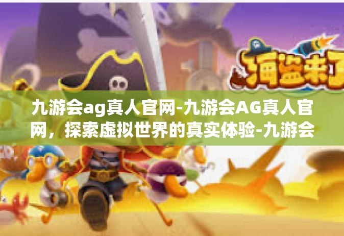 九游会ag真人官网-九游会AG真人官网，探索虚拟世界的真实体验-九游会ag真人官网