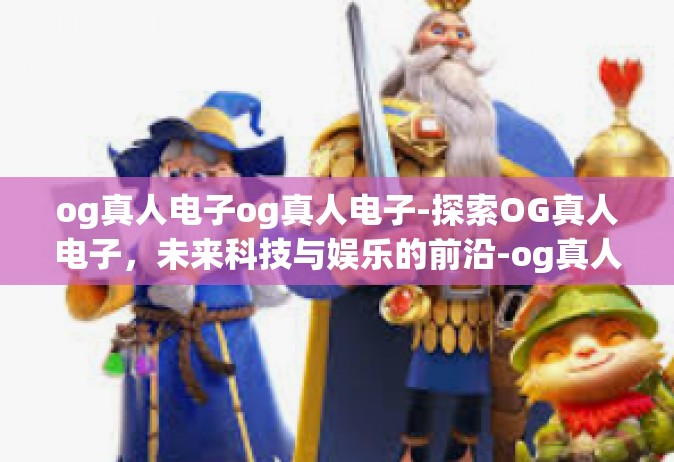 og真人电子og真人电子-探索OG真人电子，未来科技与娱乐的前沿-og真人电子og真人电子