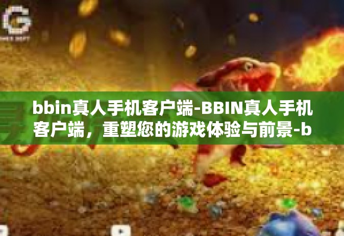 bbin真人手机客户端-BBIN真人手机客户端，重塑您的游戏体验与前景-bbin真人手机客户端