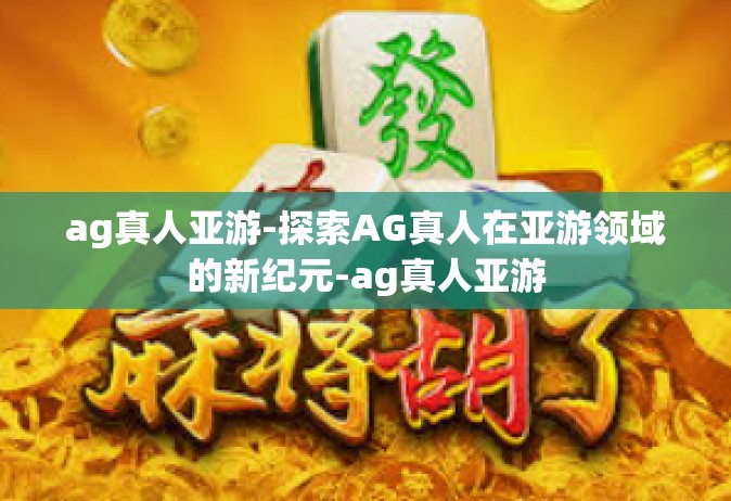 ag真人亚游-探索AG真人在亚游领域的新纪元-ag真人亚游
