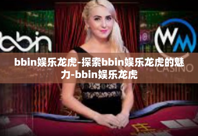 bbin娱乐龙虎-探索bbin娱乐龙虎的魅力-bbin娱乐龙虎
