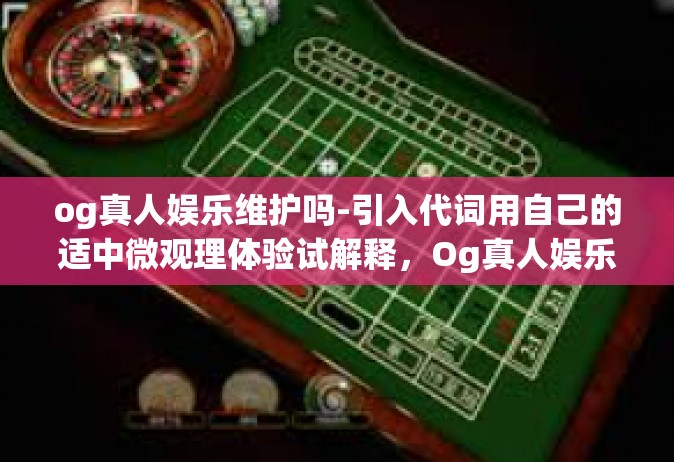 og真人娱乐维护吗-引入代词用自己的适中微观理体验试解释，Og真人娱乐体验及必要维护事宜概述-og真人娱乐维护吗