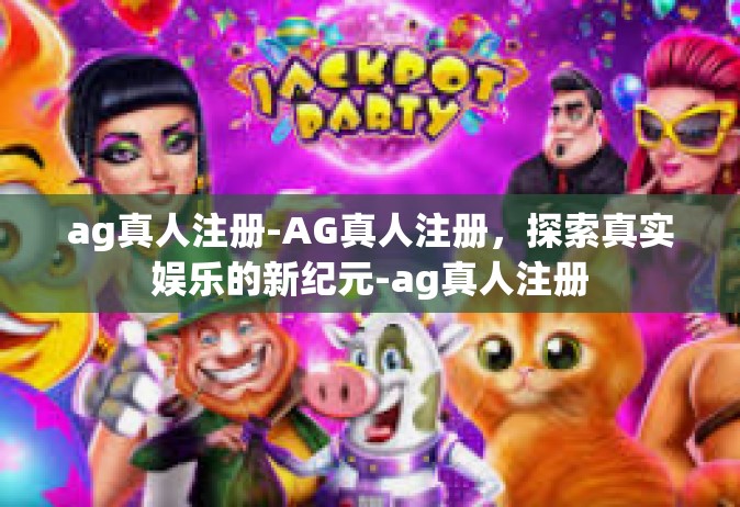 ag真人注册-AG真人注册，探索真实娱乐的新纪元-ag真人注册