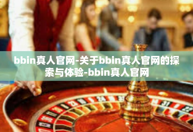 bbin真人官网-关于bbin真人官网的探索与体验-bbin真人官网