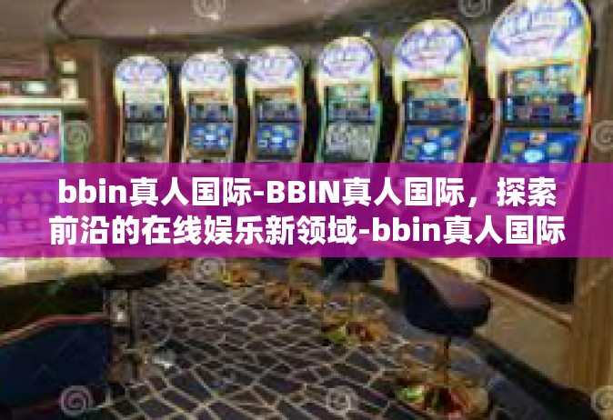bbin真人国际-BBIN真人国际，探索前沿的在线娱乐新领域-bbin真人国际