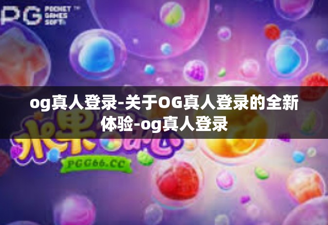 og真人登录-关于OG真人登录的全新体验-og真人登录
