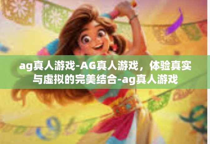 ag真人游戏-AG真人游戏，体验真实与虚拟的完美结合-ag真人游戏