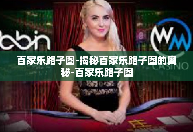 百家乐路子图-揭秘百家乐路子图的奥秘-百家乐路子图