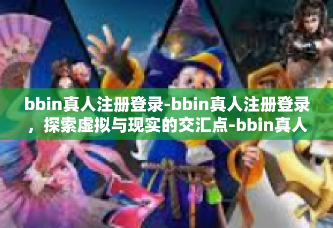 bbin真人注册登录-bbin真人注册登录，探索虚拟与现实的交汇点-bbin真人注册登录