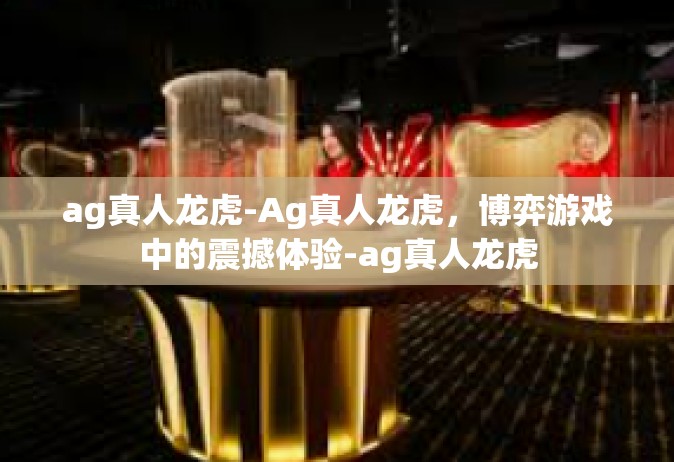 ag真人龙虎-Ag真人龙虎，博弈游戏中的震撼体验-ag真人龙虎