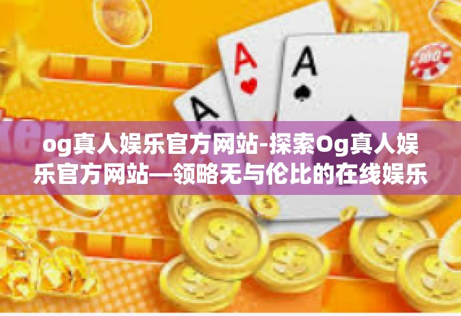 og真人娱乐官方网站-探索Og真人娱乐官方网站—领略无与伦比的在线娱乐新体验！og真人娱乐官方网站