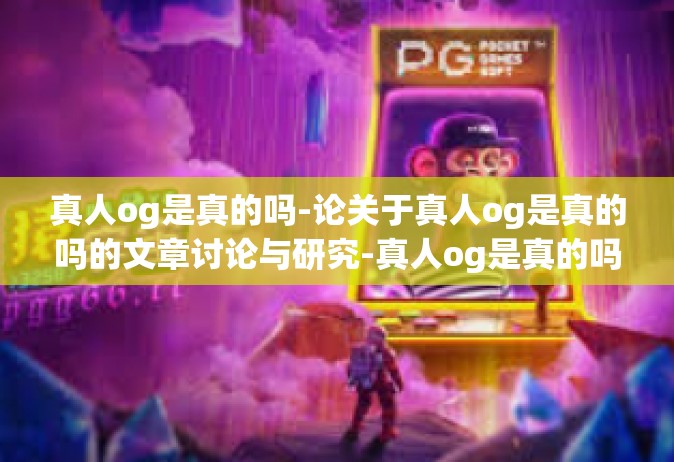 真人og是真的吗-论关于真人og是真的吗的文章讨论与研究-真人og是真的吗
