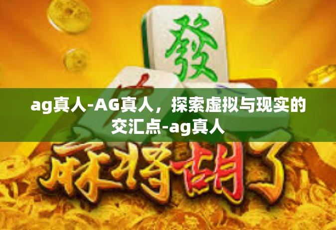 ag真人-AG真人，探索虚拟与现实的交汇点-ag真人
