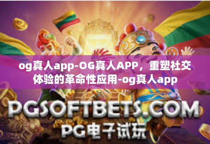 og真人app-OG真人APP，重塑社交体验的革命性应用-og真人app