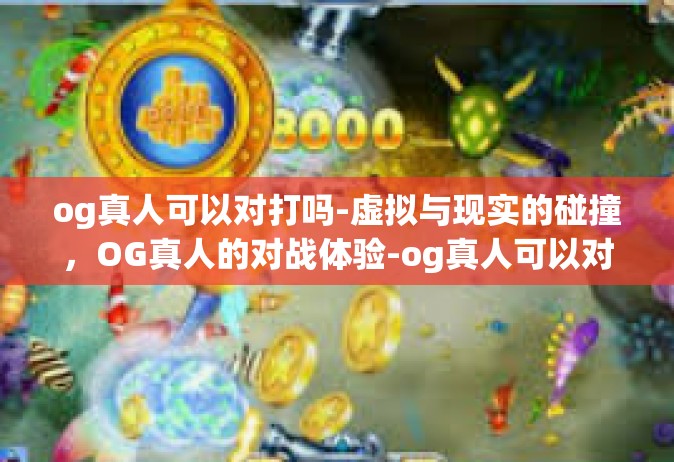 og真人可以对打吗-虚拟与现实的碰撞，OG真人的对战体验-og真人可以对打吗