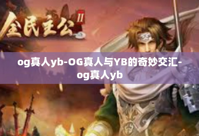 og真人yb-OG真人与YB的奇妙交汇-og真人yb