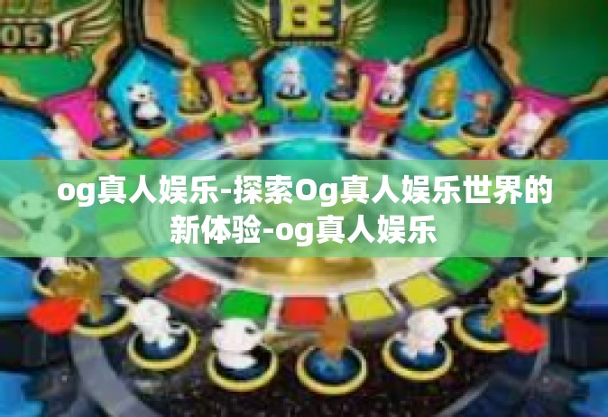 og真人娱乐-探索Og真人娱乐世界的新体验-og真人娱乐