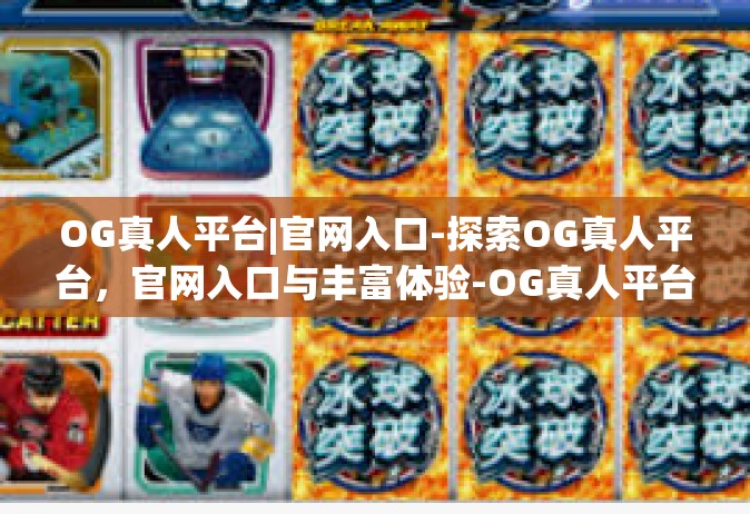 OG真人平台|官网入口-探索OG真人平台，官网入口与丰富体验-OG真人平台|官网入口