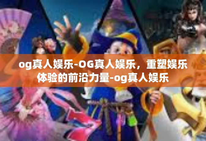 og真人娱乐-OG真人娱乐，重塑娱乐体验的前沿力量-og真人娱乐