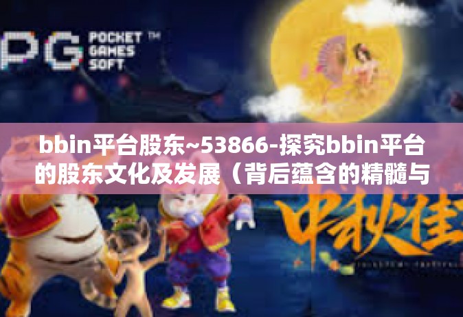 bbin平台股东~53866-探究bbin平台的股东文化及发展（背后蕴含的精髓与发展秘闻53866）bbin平台股东~53866