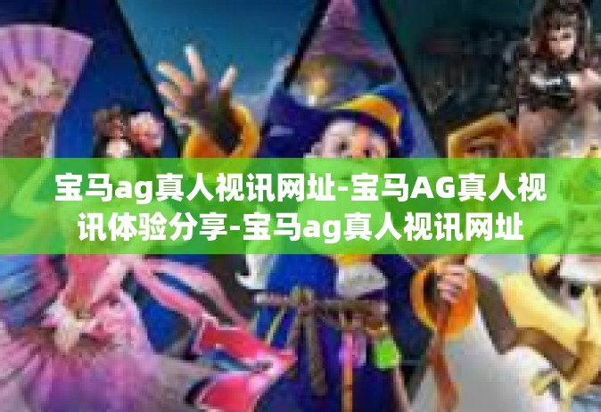 宝马ag真人视讯网址-宝马AG真人视讯体验分享-宝马ag真人视讯网址