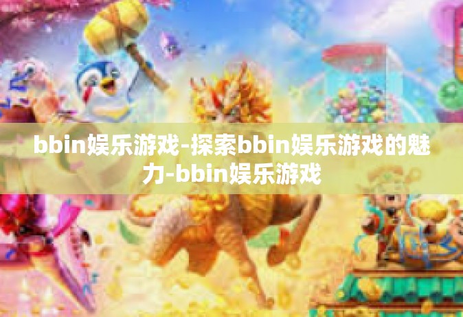 bbin娱乐游戏-探索bbin娱乐游戏的魅力-bbin娱乐游戏