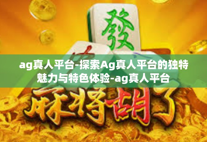 ag真人平台-探索Ag真人平台的独特魅力与特色体验-ag真人平台