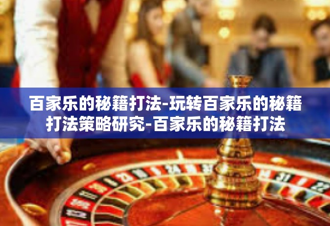 百家乐的秘籍打法-玩转百家乐的秘籍打法策略研究-百家乐的秘籍打法