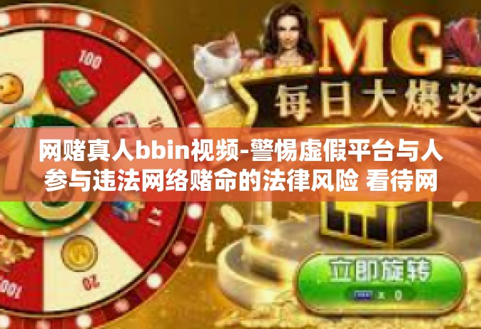 网赌真人bbin视频-警惕虚假平台与人参与违法网络赌命的法律风险 看待网赌真人BBin视频所带来的误区与思考-网赌真人bbin视频