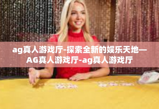 ag真人游戏厅-探索全新的娱乐天地—AG真人游戏厅-ag真人游戏厅